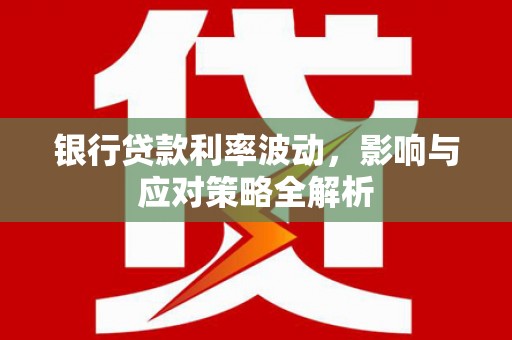 安陆银行贷款利率波动，影响与应对策略全解析