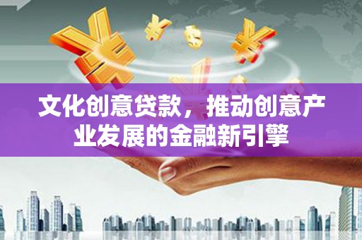 安陆文化创意贷款，推动创意产业发展的金融新引擎