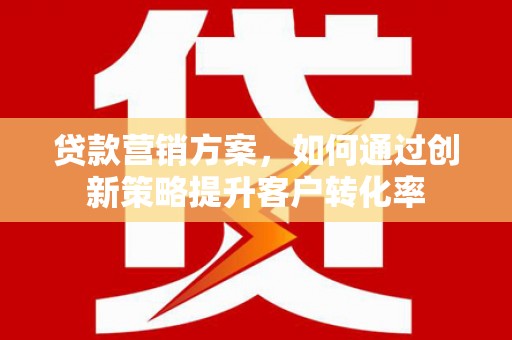 安陆贷款营销方案，如何通过创新策略提升客户转化率