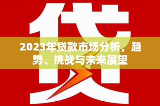 安陆2023年贷款市场分析，趋势、挑战与未来展望