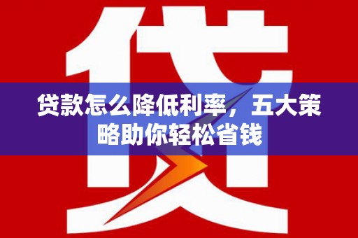 安陆贷款怎么降低利率，五大策略助你轻松省钱