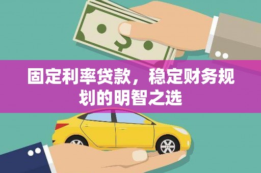 安陆固定利率贷款，稳定财务规划的明智之选