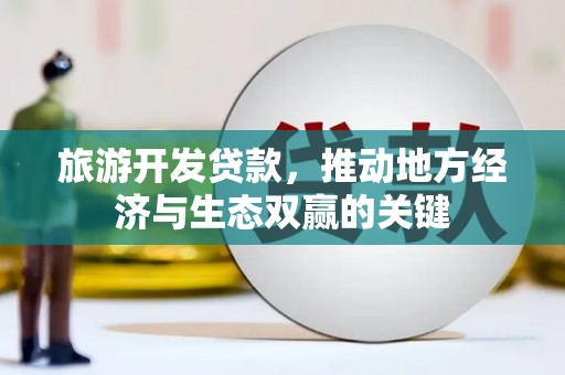 安陆旅游开发贷款，推动地方经济与生态双赢的关键