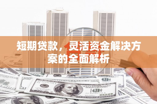 安陆短期贷款，灵活资金解决方案的全面解析
