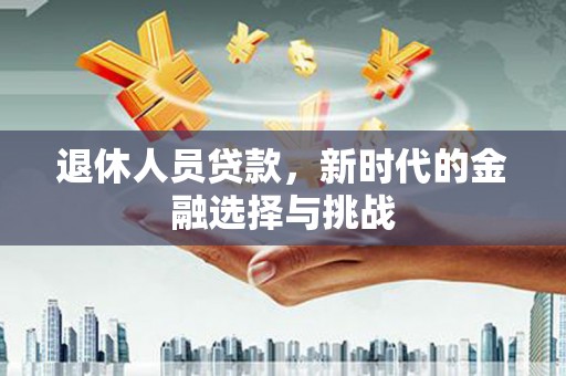 安陆退休人员贷款，新时代的金融选择与挑战