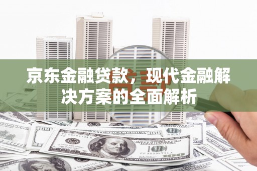安陆京东金融贷款，现代金融解决方案的全面解析