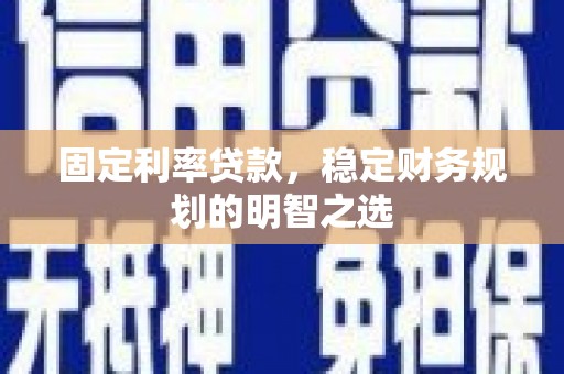 安陆固定利率贷款，稳定财务规划的明智之选