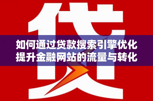 安陆如何通过贷款搜索引擎优化提升金融网站的流量与转化率