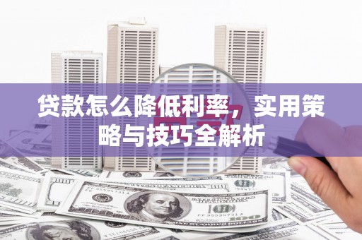 安陆贷款怎么降低利率，实用策略与技巧全解析