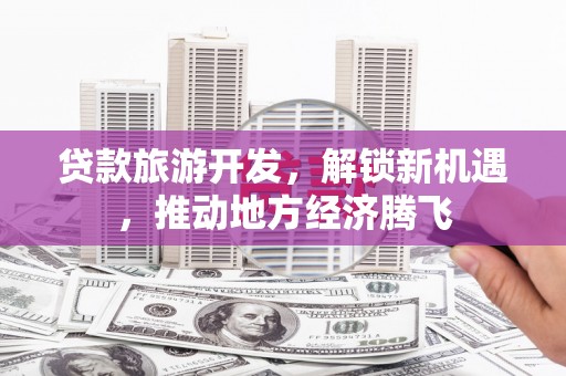 安陆贷款旅游开发，解锁新机遇，推动地方经济腾飞
