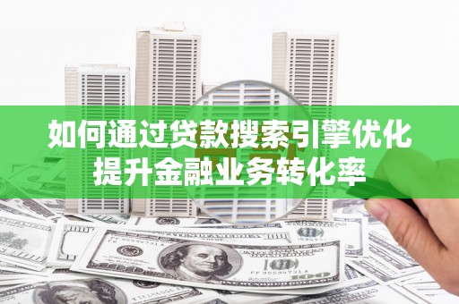 安陆如何通过贷款搜索引擎优化提升金融业务转化率