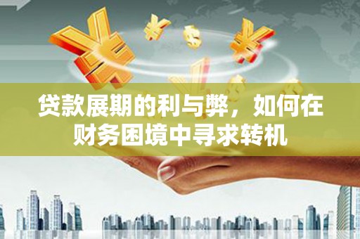 安陆贷款展期的利与弊，如何在财务困境中寻求转机