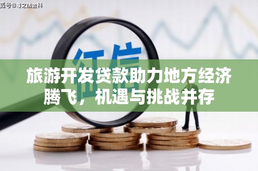 安陆旅游开发贷款助力地方经济腾飞，机遇与挑战并存