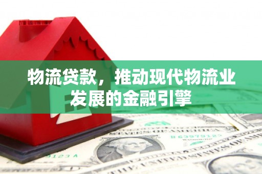 安陆物流贷款，推动现代物流业发展的金融引擎