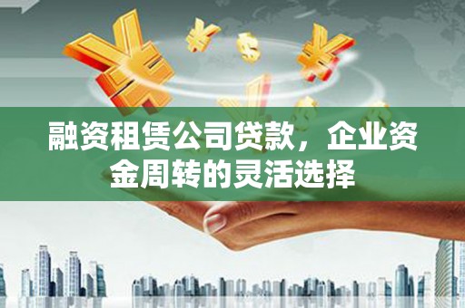 安陆融资租赁公司贷款，企业资金周转的灵活选择