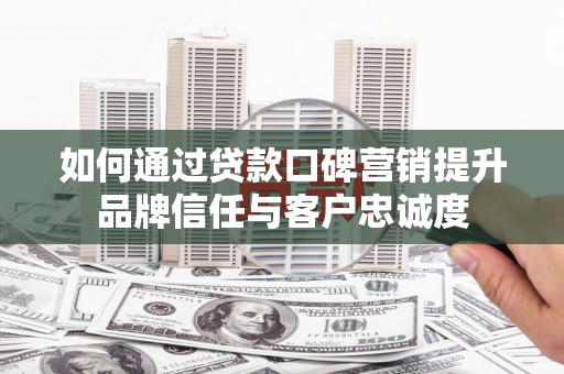 安陆如何通过贷款口碑营销提升品牌信任与客户忠诚度