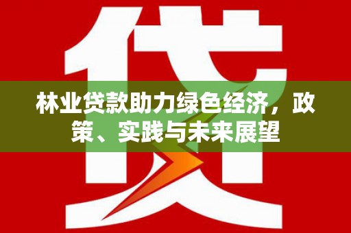 安陆林业贷款助力绿色经济，政策、实践与未来展望