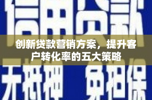 安陆创新贷款营销方案，提升客户转化率的五大策略