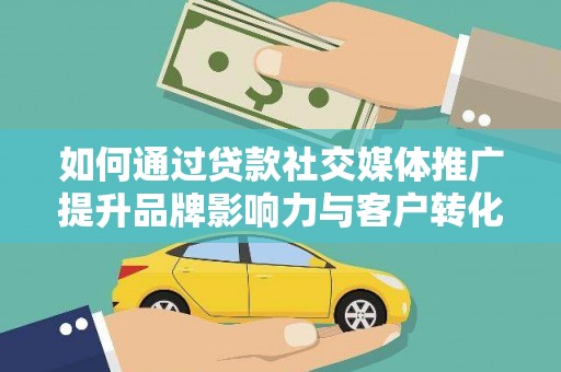 安陆如何通过贷款社交媒体推广提升品牌影响力与客户转化率