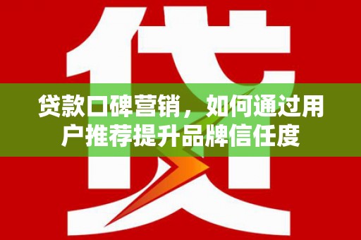 安陆贷款口碑营销，如何通过用户推荐提升品牌信任度