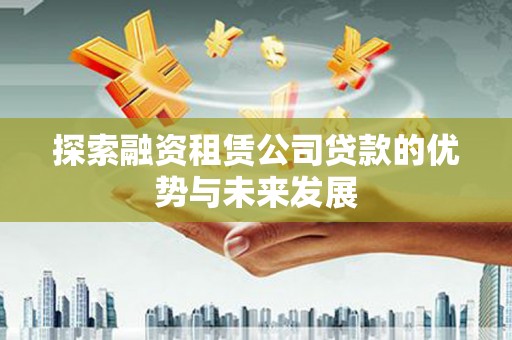 安陆探索融资租赁公司贷款的优势与未来发展