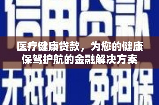 安陆医疗健康贷款，为您的健康保驾护航的金融解决方案