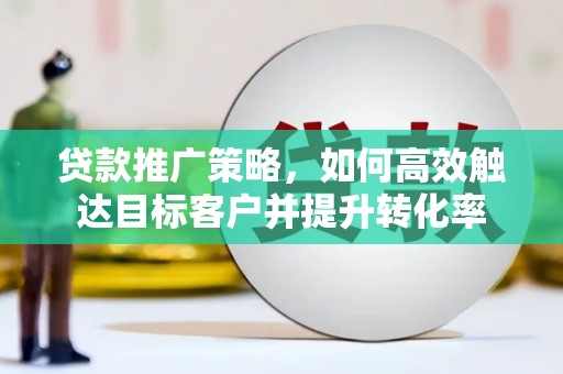 安陆贷款推广策略，如何高效触达目标客户并提升转化率