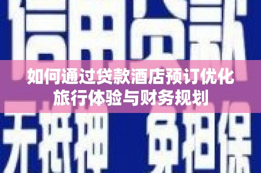 安陆如何通过贷款酒店预订优化旅行体验与财务规划