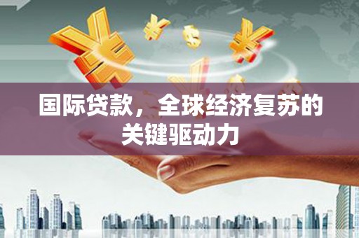 安陆国际贷款，全球经济复苏的关键驱动力