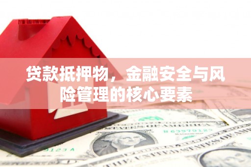 安陆贷款抵押物，金融安全与风险管理的核心要素