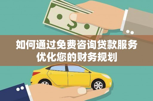 安陆如何通过免费咨询贷款服务优化您的财务规划