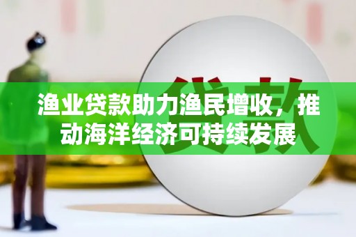 安陆渔业贷款助力渔民增收，推动海洋经济可持续发展