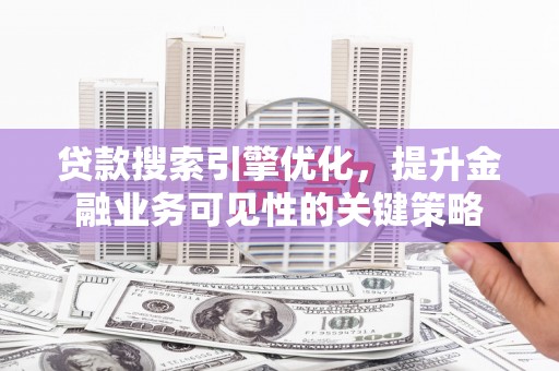 安陆贷款搜索引擎优化，提升金融业务可见性的关键策略
