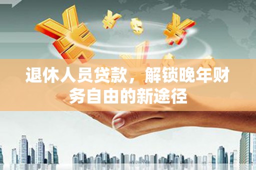 安陆退休人员贷款，解锁晚年财务自由的新途径