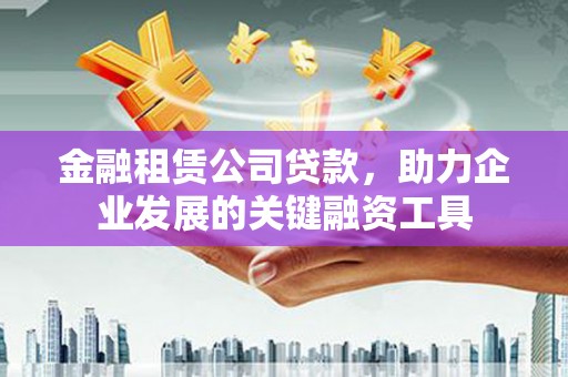 安陆金融租赁公司贷款，助力企业发展的关键融资工具