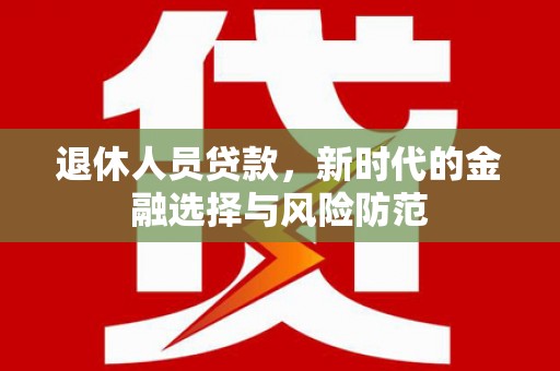 安陆退休人员贷款，新时代的金融选择与风险防范