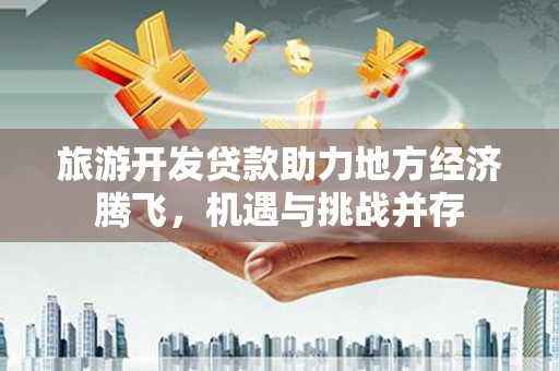 安陆旅游开发贷款助力地方经济腾飞，机遇与挑战并存