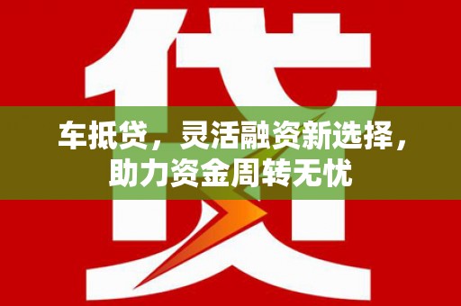 安陆车抵贷，灵活融资新选择，助力资金周转无忧