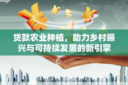 安陆贷款农业种植，助力乡村振兴与可持续发展的新引擎