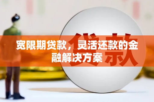 安陆宽限期贷款，灵活还款的金融解决方案