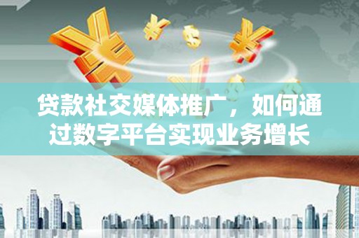 安陆贷款社交媒体推广，如何通过数字平台实现业务增长