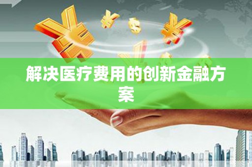 安陆解决医疗费用的创新金融方案