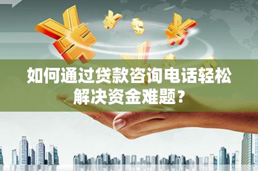 安陆如何通过贷款咨询电话轻松解决资金难题？