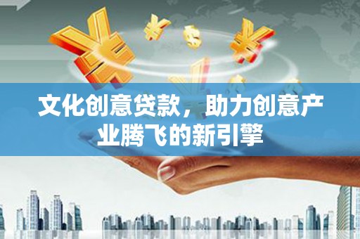 安陆文化创意贷款，助力创意产业腾飞的新引擎