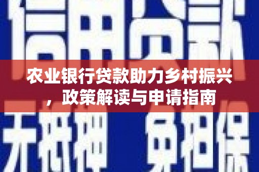 安陆农业银行贷款助力乡村振兴，政策解读与申请指南