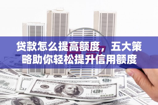 安陆贷款怎么提高额度，五大策略助你轻松提升信用额度