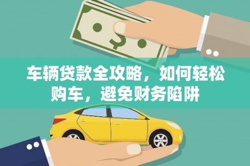 安陆车辆贷款全攻略，如何轻松购车，避免财务陷阱