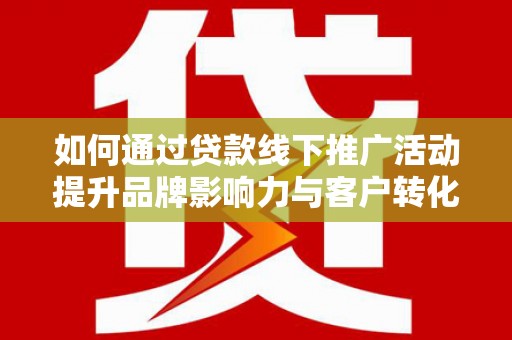 安陆如何通过贷款线下推广活动提升品牌影响力与客户转化率