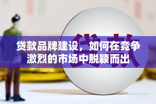 安陆贷款品牌建设，如何在竞争激烈的市场中脱颖而出