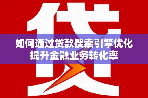 安陆如何通过贷款搜索引擎优化提升金融业务转化率